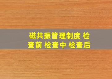 磁共振管理制度 检查前 检查中 检查后